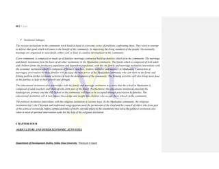46 | P a g e
Department of Development Studies, Valley View University. Practicum II report
 Institution linkages
The various institutions in the community work hand-in-hand to overcome series of problems confronting them. They work in synergy
to deliver that good which will inure to the benefit of the community, by improving the living standard of the people. Occasionally,
meetings are organized to raise funds, either cash or kind, to catalyze development in the community.
Every community is composed or made up of families, marriage contracted build up families which form the community. The marriage
and family institution form the basis of all other institutions in the Mpakadan community. The family which is composed of both adult
and children forms the productive population and dependent population; with this the family and marriage institution interrelates with
the economic institution which is composed of farmers, teachers, traders, herbalist and masonry in Mpakadan. Contraction of
marriages, procreation by these families will increase the man power of the Mpakadan community who can work on the farms and
fishing perform further economic activities to help the development of the community. The farming activities will also bring more food
to the families to help in their growth and strength.
The educational institution also interrelates with the family and marriage institution in a sense that the school in Mpakadan is
composed of adult teachers and children who form part of the family. Furthermore, the educational institution entailing the
kindergarten, primary and the JHS School in the community will have to be occupied through procreation by families. The
educational institution will in turn impact knowledge and insight into children who occupy these schools in the community.
The political institution interrelates with the religious institution in various ways. In the Mpakadan community, the religious
institution that’s the Christian and traditional congregations need the permission of the chief and his council of elders who form part
of the political institution, before certain activities of theirs can take place in the community vice versa the political institution also
when in need of spiritual intervention seeks for the help of the religious institution.
CHAPTER FOUR
AGRICULTURE AND OTHER ECONOMIC ACTIVITIES
 