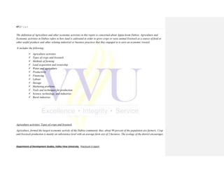 47 | P a g e
Department of Development Studies, Valley View University. Practicum II report
The definition of Agriculture and other economic activities in this report is concerned about Appia-krom Dabiso. Agriculture and
Economic activities in Dabiso refers to how land is cultivated in order to grow crops or raise animal livestock as a source of food or
other useful products and other relating industrial or business practices that they engaged in to earn an economic reward.
It includes the following;
 Agriculture activities
 Types of crops and livestock
 Methods of farming
 Land acquisition and ownership
 Water and agriculture
 Productivity
 Financing
 Labour
 Storage
 Marketing problems
 Tools and techniques for production
 Science, technology, and industries
 Rural industries
Agriculture activities/ Types of crops and livestock
Agriculture, formed the largest economic activity of the Dabiso community thus, about 90 percent of the population are farmers. Crop
and livestock production is mainly on subsistence level with an average farm size of 2 hectares. The ecology of the district encourages
 