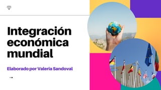 Integración
económica
mundial
ElaboradoporValeriaSandoval
 