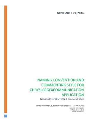 NAMING CONVENTION AND
COMMENTINGSTYLE FOR
CHRYSLERGFXCOMMUNICATION
APPLICATION
NAMING CONVENTION &COMMENT STYLE
JABED HOSSAIN, JUNIORBUSSINESSSYSTEMANALYST
GROUND EFFECTS LTD.
2775 St. Etienne Blvd
Windsor,Ontario.
NOVEMBER 29, 2016
 