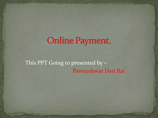 This PPT Going to presented by –
Pawneshwar Datt Rai
 