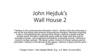 John Hejduk’s
Wall House 2
“I believe in the social contract therefore I teach. I believe that the University is
one of the last places that protects and preserves freedom, therefore teaching
is also a socio/political act, among other things. I believe in books and the
written word, therefore I fabricate works with the hope that they will be
recorded in books. I am pragmatic and believe in keeping records. I believe to
record is to bear witness. The book I wrote, Victims is to bear witness and to
remember. I believe in the density of the sparse. I believe in place and the spirit
of place.“
-"Cooper Union." John Hejduk Works. N.p., n.d. Web. 12 June 2015.
 