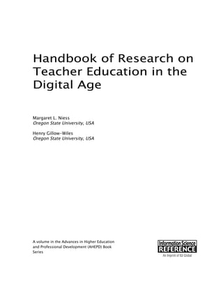 Handbook of Research on
Teacher Education in the
Digital Age
Margaret L. Niess
Oregon State University, USA
Henry Gillow-Wiles
Oregon State University, USA
A volume in the Advances in Higher Education
and Professional Development (AHEPD) Book
Series
 