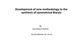 Development of new methodology to the
synthesis of symmetrical Biaryls
By
Souseelya K Vedula
Faculty Mentor: Dr. Jin Jin
 