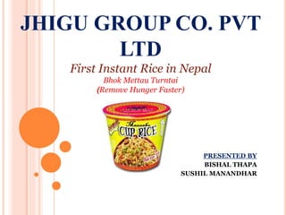 JHIGU GROUP CO. PVT
LTD
First Instant Rice in Nepal
Bhok Mettau Turntai
(Remove Hunger Faster)
PRESENTED BY
BISHAL THAPA
SUSHIL MANANDHAR
 