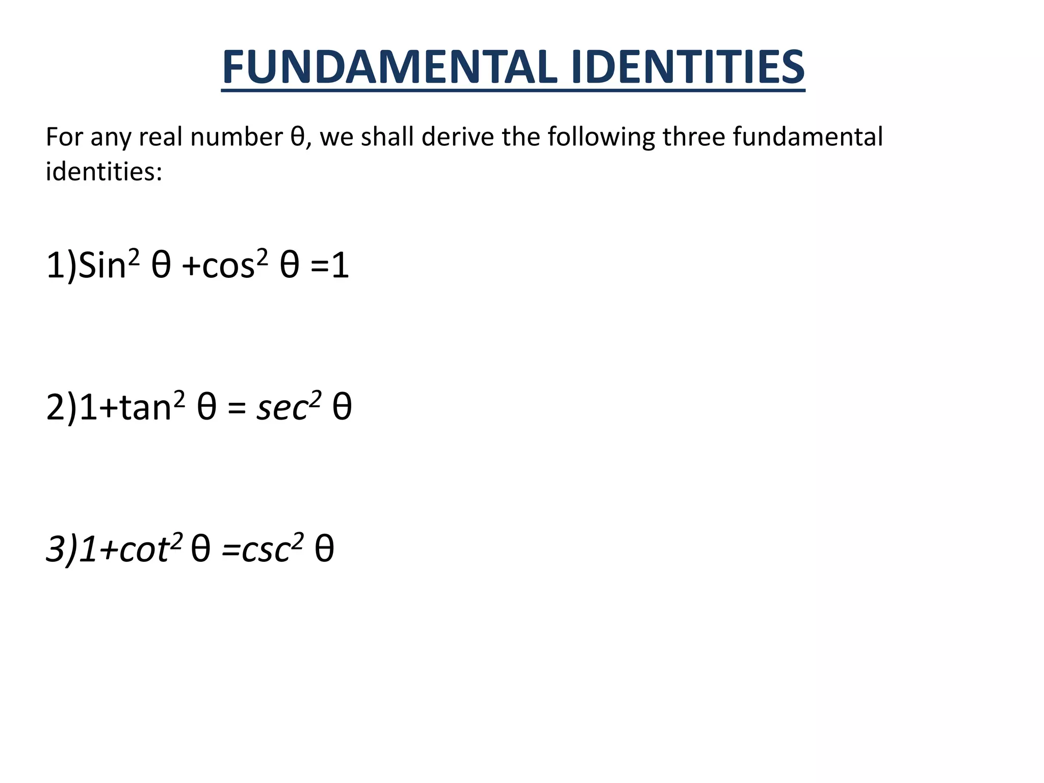 FUNDAMENTAL IDENTITIES
For any real number θ, we shall derive the following three fundamental
identities:
1)Sin2 θ +cos2 θ =1
2)1+tan2 θ = sec2 θ
3)1+cot2 θ =csc2 θ
 