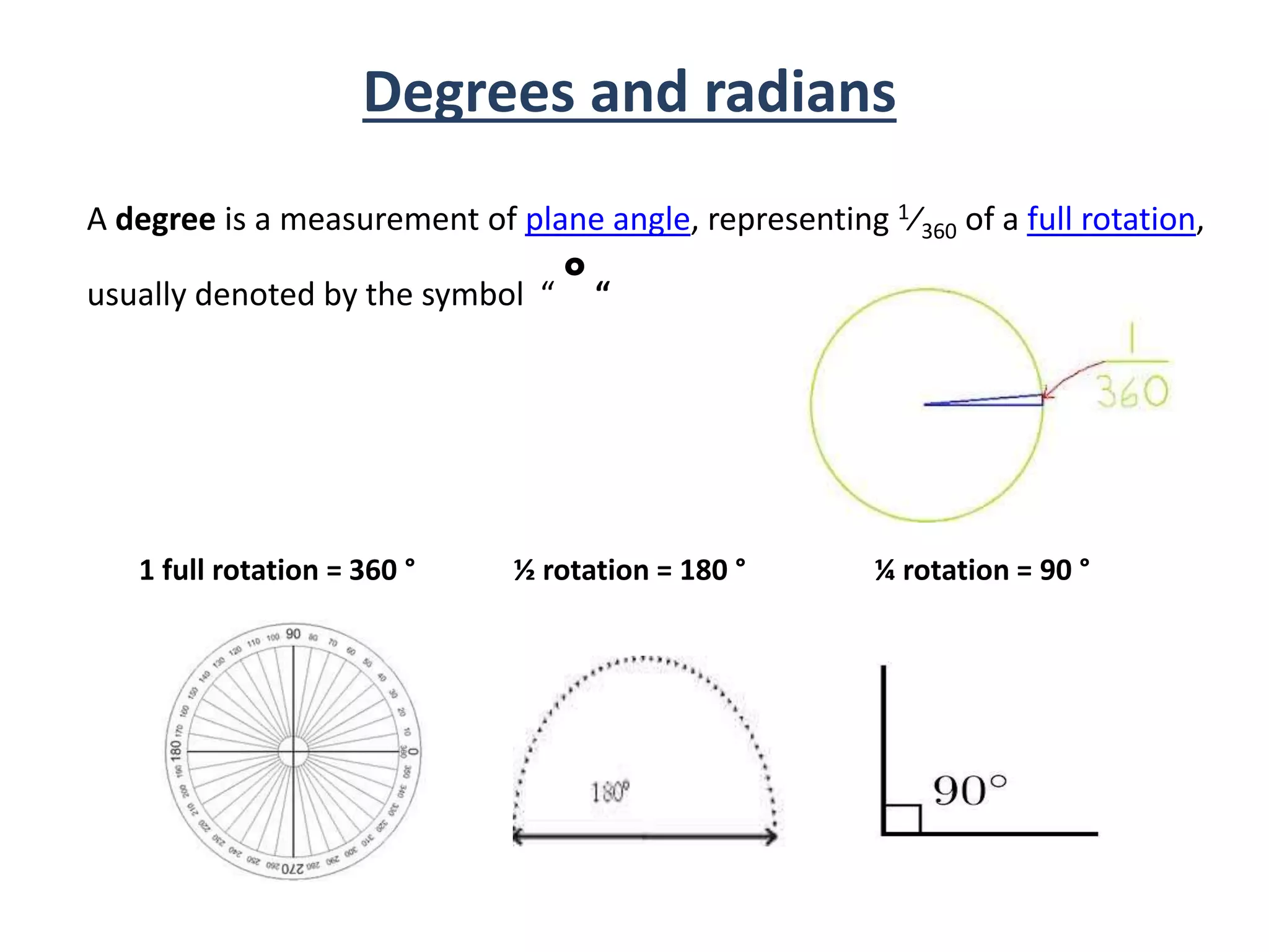 Degrees and radians
A degree is a measurement of plane angle, representing 1⁄360 of a full rotation,
usually denoted by the symbol “ °“
1 full rotation = 360 ° ½ rotation = 180 ° ¼ rotation = 90 °
 