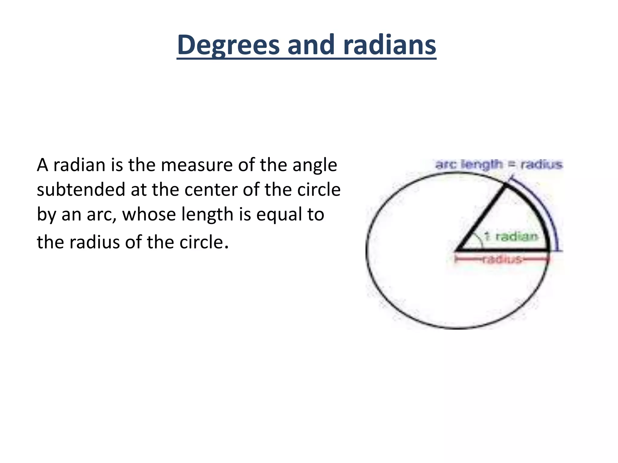 A radian is the measure of the angle
subtended at the center of the circle
by an arc, whose length is equal to
the radius of the circle.
Degrees and radians
 