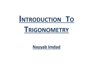 INTRODUCTION TO
TRIGONOMETRY
Nayyab Imdad
 