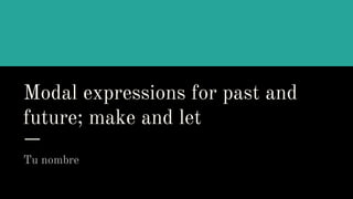 Modal expressions for past and
future; make and let
Tu nombre
 