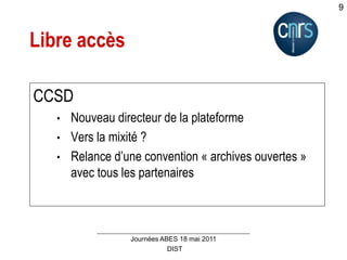 DIST
Journées ABES 18 mai 2011
9
Libre accès
CCSD
• Nouveau directeur de la plateforme
• Vers la mixité ?
• Relance d’une convention « archives ouvertes »
avec tous les partenaires
 