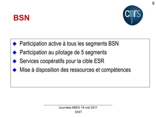 DIST
Journées ABES 18 mai 2011
8
 Participation active à tous les segments BSN
 Participation au pilotage de 5 segments
 Services coopératifs pour la cible ESR
 Mise à disposition des ressources et compétences
BSN
 