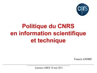 Politique du CNRS
en information scientifique
et technique
Francis ANDRE
Journées ABES 18 mai 2011
 