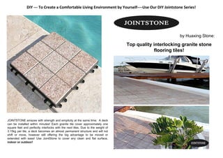JOINTSTONE amazes with strength and simplicity at the same time: A deck
can be installed within minutes! Each granite tile cover approximately one
square feet and perfectly interlocks with the next tiles. Due to the weight of
3.15kg per tile, a deck becomes an almost permanent structure and will not
shift or move, however still offering the big advantage to be moved or
extended with ease! Use JointStone to cover any clean and flat surface,
indoor or outdoor!
DIY ‐‐‐ To Create a Comfortable Living Environment by Yourself‐‐‐‐Use Our DIY Jointstone Series!
by Huaxing Stone:
Top quality interlocking granite stone
flooring tiles!
 
