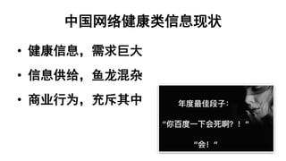 中国网络健康类信息现状
• 健康信息，需求巨大
• 信息供给，鱼龙混杂
• 商业行为，充斥其中
 