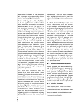 2222
anne sağlığı için önemli bir risk oluşturduğu
gibi toplum için de sosyoekonomik açıdan po-
tansiyel zararlar taşıdığı görülmektedir.
Verifi testi, klinik görülme sıklıkları %75’i bulan
13, 18, 21 ve eşey kromozom sayı bozukluklarını
tespit etmek üzere tasarlanmıştır (Trizomiler ve
görülme sıklıkları; T21: %53, T18: %13, T13: 5, ve
eşey kromozom trizomileri: %5) (Wellesley et
al., 2012). Tüm kromozomların bantlama yön-
temleri ile incelendiği amniyosentez yöntemine
nazaran daha dar kapsamlı olan NIPT testleri,
3000’i aşan genetik hastalıklardan sosyoeko-
nomik olarak en fazla öneme sahip olanların
tespitini sağlamak üzere geliştirilmektedir. Bu
amaçla, 9. ve 16. kromozom anöplodileri de
yakın zamanda Verifi testi tarafından kontrol
edilen anomaliler arasına eklenmiştir. Ayrıca,
masif DNA dizin analizi sonuçlarından fayda-
lanarak beş adet mikrodelesyonun tespiti de ya-
pılmaktadır. Toplumda görülme sıklığı ve yeni
doğanın gelişimi üzerindeki etkileri açısından
önemli bir toplumsal öneme sahip bu mikrode-
lesyonlar şunlardır: 22q11 silinmesi (DiGeorge
sendromu), 15q11 silinmesi (Angelman/Pra-
der-Willi sendromu), 1p36 silinmesi, 4p kaybı
(Wolf-Hirschhom sendromu), 5p kaybı (Cri-du-
chat sendromu). Bunlara ek olarak, Illumina
geçen süre ile birlikte klinik olarak anlamlı ola-
cak yeni anomalileri de tespit etmeye yönelik
çalışmalar yapmaktadır.
DNA dizin analizi yönteminden temel alan
doğum öncesi testler, anne adayının kanında
bulunan cffDNA parçalarının dizin analizi so-
nucunda bilinen insan genomuna eşlenmesi so-
nucunda kromozomların mevcudiyetini ifade
eden normalize edilmiş kromozom değeri (nor-
malized chromosome value, NCV) ile bebeğin
kromozom sayısında bir anomali olup olmadığı-
nı yüksek doğruluk ve hassasiyet ile tespit ede-
bilmektedir. Bu analiz sırasında tüm genoma
ait dizilerin analiz edilmesi ile Illumina tekno-
lojisi, daha geniş bir referans aralığı yaratır ve
daha geniş olan bu veriyi kullanarak analiz ger-
çekleştirdiği için mevcut diğer testlere kıyasla
(özellikle masif DNA dizin analizi yapmayan,
sadece belirli kromozomların belirli bölgelerine
bakan testlere) daha güvenilir sonuçlar sunmak-
tadır.
Bu nedenle, Illumina teknolojisi doğum önce-
si analiz için geliştirdiği birçok ürün ve bilim-
sel çıktı ile ailelere güvenli sonuçlar sağlar. Bu
sayede, anne adayları girişimsel testlerin hem
uygulanan prosedürlere bağlı risklerine maruz
kalmamakta, hem de amiyosentez prosedürü
için 15. haftaya kadar beklemek zorunda kal-
mamaktadır. American College of Obstetrica
and Gynacologists (ACOG) tarafından 2007
yılı Ocak ayında yayınlanan fikir bildirgesinde
de belirtildiği gibi gelişen ve endüstrileşen dün-
yamızda değişen yaşam koşulları da göz önüne
alındığında artık anne yaşına bakılmaksızın tüm
anne adaylarına bebeklerinin genetik sağlık-
larını tarama testleri ile kontrol etme olanağı
sağlanmalıdır. İlerleyen anne olma yaşı, artan
kimyasal kullanımı ve çevresel etmenler bu ka-
rarın altında yatan nedenlerden sadece birkaçı-
nı oluşturmaktadır. Bu bağlamda, girişimsel ol-
mayan doğum öncesi testler girişimsel testlerin
risklerini taşımadıkları için önemli birer alter-
natif oluşturmaktadırlar.
NIPT testinin zamanlaması önemlidir
Bilimsel çalışmalar, anne adayının kanında be-
beğe ait cfDNA miktarının test için uygun dü-
zeye 7. hafta itibariyle geldiğini göstermektedir.
Ancak, genellikle hamileliğin 10. ile 22. haftası
arasında yapıldığını gözlemlemekteyiz. Sonuç-
lar, 6-8 günde aileye ulaştırılmaktadır. Özellikle
zamanlamanın önemli olduğu riskli gebelikler-
de Illumina teknolojisinin sağlayacağı hızlı ve
güvenilir sonuçlar daha da önem sağlamaktadır.
NIPT Önerilen Durumlar
•Anne adayının yaşının 32 veya üzeri olması
•Serum tarama testlerinde beklenmeyen bir sonuç
•Kişisel veya ailesel anöploidi hikâyesi varlığı
•Anormal ultrason bulguları
 