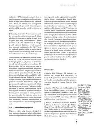 25
DERİN > EKİM / OCTOBER 2015
mektedir. NIPT testlerinde 9, 13, 16, 18, 21 ve
eşey kromozom anomalilerine ve beş mikrode-
lesyon ile ilgili genetik bozukluklara bakılmak-
tadır. Ancak, bu bilinen 3000 civarı genetik
hastalığın yanında çok sınırlı olmasına rağmen
görülme sıklığı açısından büyük bir öneme sa-
hiptir.
Dolayısıyla, ailelerin NIPT testi yaptırması, di-
ğer mevcut alternatifler için de geçerli olduğu
gibi bebeklerinin genetik sağlığı ile ilgili kesin
ve genel geçer bilgi verememektedir. Anmi-
yosentez ya da CVS tekniklerinde de bebeğin
genetik bilgisi ile ilgili yalnız belirli bozukluk-
ların kontrolü yapılabilmektedir. NIPT testi
de, toplumda görülme sıklığı açısından büyük
sosyoekonomik öneme sahip genetik bozukluk-
ların belirlenmesi amacı ile tasarlanmıştır.
Anne adayının kan dokusunda bulunan serbest
hücre dışı DNA parçalarının analizine dayalı
testler gün geçtikçe gelişmekte ve beklentile-
rin çok üzerinde sonuçlar vermektedirler. Ül-
kemizde diğer ülkelere nispeten yeni olan bu
teknolojinin yaygınlaşmasında anne adaylarının
hamilelikleri süresince takiplerini yapan hekim-
lerimize büyük görev düşmektedir. Ancak, he-
kimlerimizin bu bilgiyi ailelere sağlıklı bir şekil-
de aktarabilmeleri içinse Türkiye’de bu testler
ile ilgili çalışmalar yapan özel kuruluşlara büyük
görev ve sorumluluk düşmektedir. Doğru bil-
giyi zamanında sağlamanın çok önemli olduğu
bu alanda mevcut testlerin Türkiye’de ithalat,
pazarlama ve satışını yapan firmaların birçok
bireyin yaşam standartını ilgilendiren bu hayati
konuda gerekli hassasiyeti ve önemi gösterme-
leri gerekmektedir. Bu faaliyetin sadece ticari
boyutunun düşünülmemesi, toplum üzerindeki
olası etkilerinin, hukuksal izdüşümlerinin ve
olası sonuçlarının dikkatle izlenmesi gerekmek-
tedir.
NIPT: Bilmenin verdiği güven
Bilginin ve bilgiye sahip olmanın çok değerli ol-
duğu günümüz dünyasında, gelişen teknolojinin
bizlere sunduğu imkanlardan birisi olan doğum
öncesi genetik testler, sağlık sektörümüzde bü-
yük bir ihtiyacı karşılayacaktır. Giderek küre-
selleşen ve gelişen dünyamızın bizlere sunduğu
imkanların ve bunların yanında hayatımıza giren
yaşam koşullarının hayatımıza en etkili ve fay-
dalı bir şekilde alınması için NIPT testleri ve bu
testlerin sağlık kurumlarında uygulamalarının
derinlemesine incelenmesinde fayda bulunmak-
tadır. Örneğin; bu testlerin en etkili bir şekilde
uygulanması için gerekli ara elemanlardan birisi
olan Genetik Danışmanlık alanında uzman ele-
man ülkemizde yeterli sayıda bulunmamaktadır.
Bu eksikliğin giderilmesi için tıp veya sağlık bi-
limleri enstitülerinin ilgili bölümlerinde gerekli
eğitim ve öğretim programlarının yaygınlaştı-
rılması ve bu alanda uzman hekimlerin yetişti-
rilmesi gerekmektedir. Ancak, bu hekimlerin
yeterli sayıya ulaşmasından sonra doğum öncesi
genetik testlerin faydalarından etkili bir şekilde
yararlanmak mümkün olacaktır.
Referanslar
1.Bianchi, DW, Williams, JM, Sullivan, LM,
Hanson, FW, Klinger, KW, and Shuber, AP
(1997) PCR quantitation of fetal cells in mater-
nal blood in normal and aneuploid pregnancies.
American Journal of Human Genetics 61(4):
822-829.
2.Bianchi, DW, Platt, LD, Goldberg, JD, et al.
(2012) Maternal blood is source to accurately di-
agnose fetal aneuploidy (MELISSA) study gro-
up. Genome-wide fetal aneuploidy detection by
maternal plasma DNA sequencing. Obstetics
and Gynecology 119(5): 890-901.
3. Bianchi, DW, Chudova, D, Sehnert,AJ, Bhatt,
S, Murray, K, Prosen, TL, Garber, JE, Wilkins-
Haug, L, Vora, NL, Warsof, S, Goldberg, J, Zia-
inia, T, Halks-Miller, M (2015) Noninvasive pre-
natal testing and incidental detection of occult
maternal maginancies. Journal of the American
Medical Association 314, 162-169.
BU TESTLERİN
EN ETKİLİ BİR
ŞEKİLDE UY-
GULANMASI
İÇİN GEREKLİ
ARA ELEMAN-
LARDAN BİRİSİ
OLAN GENETİK
DANIŞMANLIK
ALANINDA UZ-
MAN ELEMAN
ÜLKEMİZDE
BULUNMAMAK-
TADIR
 