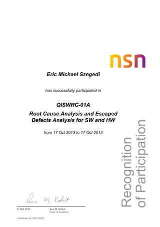 Eric Michael Szegedi
has successfully participated in
QISWRC-01A
Root Cause Analysis and Escaped
Defects Analysis for SW and HW
from 17 Oct 2013 to 17 Oct 2013
21 Oct 2013 Ann M. Kohut
Head of Academy
Certificate ID: BAGYRZG
 