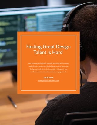 Finding Great Design
Talent is Hard
Our process is designed to make working with us easy
and effective. You won’t find change orders here. Our
design subscription eliminates the red tape so you
can focus more on results and less on paperwork.
Get in Touch:
sales@digital-telepathy.com
 
