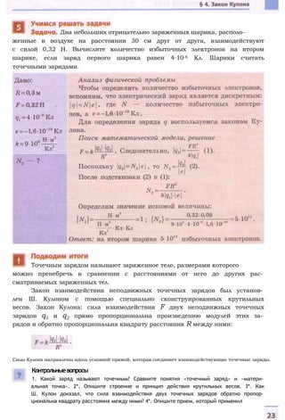 женные в воздухе на расстоянии 30 см друг от друга, взаимодействуют
с силой 0,32 Н. Вычислите количество избыточных электронов на втором
шарике, если заряд первого шарика равен 4∙10-6 Кл. Шарики считать
точечными зарядами.
Два небольших отрицательно заряженных шарика, располо-
можно пренебречь в сравнении с расстояниями от него до других рас­
сматриваемых заряженных тел.
Закон взаимодействия неподвижных точечных зарядов был установ­
лен Ш. Кулоном с помощью специально сконструированных крутильных
весов. Закон Кулона: сила взаимодействия F двух неподвижных точечных
зарядов q1 и q2 прямо пропорциональна произведению модулей этих за­
рядов и обратно пропорциональна квадрату расстояния R между ними:
Силы Кулона направлены вдоль условной прямой, которая соединяет взаимодействующие точечные заряды.
Точечным зарядом называют заряженное тело, размерами которого
Контрольныевопросы
1. Какой заряд называют точечным? Сравните понятия «точечный заряд» и «матери­
альная точка». 2*. Опишите строение и принцип действия крутильных весов. 3*. Как
Ш. Кулон доказал, что сила взаимодействия двух точечных зарядов обратно пропор­
циональна квадрату расстояния между ними? 4*. Опишите прием, который применил
 