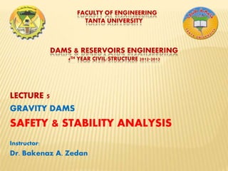 FACULTY OF ENGINEERING
TANTA UNIVERSITY
DAMS & RESERVOIRS ENGINEERING
4TH YEAR CIVIL/STRUCTURE 2012-2013
LECTURE 5
GRAVITY DAMS
SAFETY & STABILITY ANALYSIS
Instructor:
Dr. Bakenaz A. Zedan
 