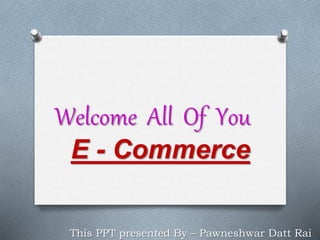 Welcome All Of You
E - Commerce
This PPT presented By – Pawneshwar Datt Rai
 