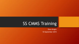 SS CMMS Training
Dave Knight
10 September 2015
 