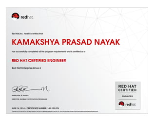 Red Hat,Inc. hereby certiﬁes that
KAMAKSHYA PRASAD NAYAK
has successfully completed all the program requirements and is certiﬁed as a
RED HAT CERTIFIED ENGINEER
Red Hat Enterprise Linux 6
RANDOLPH. R. RUSSELL
DIRECTOR, GLOBAL CERTIFICATION PROGRAMS
JUNE 14, 2014 - CERTIFICATE NUMBER: 140-109-976
Copyright (c) 2010 Red Hat, Inc. All rights reserved. Red Hat is a registered trademark of Red Hat, Inc. Verify this certiﬁcate number at http://www.redhat.com/training/certiﬁcation/verify
 