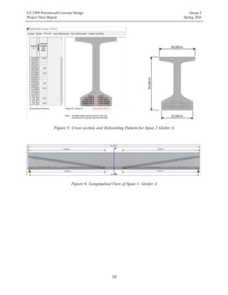CE 5309 Prestressed Concrete Design Group 5
Project Final Report Spring 2016
10
Figure 5: Cross section and Debonding Pattern for Span 2 Girder A
Figure 6: Longitudinal View of Span 1- Girder A
 