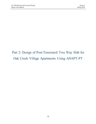 CE 5309 Prestressed Concrete Design Group 5
Project Final Report Spring 2016
16
Part 2: Design of Post-Tensioned Two Way Slab for
Oak Creek Village Apartments Using ADAPT-PT
 