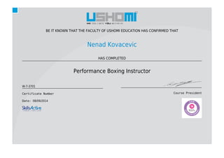 BE IT KNOWN THAT THE FACULTY OF USHOMI EDUCATION HAS CONFIRMED THAT
Nenad Kovacevic
HAS COMPLETED
Performance Boxing Instructor
W-7-3701
Certificate Number
Date: 08/09/2014
Course President
 