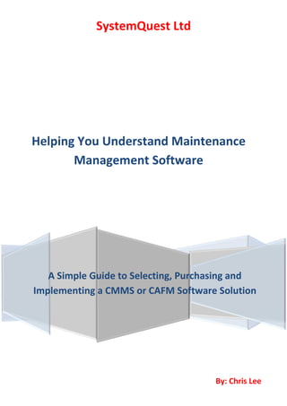 SystemQuest Ltd
Helping You Understand Maintenance
Management Software
By: Chris Lee
A Simple Guide to Selecting, Purchasing and
Implementing a CMMS or CAFM Software Solution
 