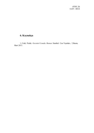 ATAY, 26
1129 – 0015
6. Kaynakça
1. Celal, Peride. Gecenin Ucunda: Roman. İstanbul: Can Yayınları, 2.Basım,
Mart 2013.
 
