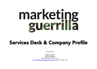 Services Deck & Company Proﬁle
Prepared by:
Cheak Hong Ian
Lead Consultant
Marketing Guerrilla Pte. Ltd.
(E) cheak@marketingguerrilla.com.sg (M) +65 8180 7108
 