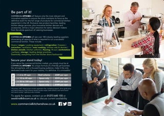 Be part of it!
COMMERCIAL KITCHEN will feature only the most relevant and
innovative suppliers to ensure the show maintains its focus as the
definitive event for the full range of products for commercial kitchen
equipment in the UK. Exclusive new product launches, leading
kitchen design services, plus innovative kitchen devices and
accessories, will be a major attraction for senior decision makers
from the whole spectrum of catering businesses.
COMMERCIAL KITCHEN will see over 100 industry leading suppliers
showcasing all aspects of what is required to run a successful
commercial kitchen. These include:
Ovens | ranges | cooking equipment | refrigeration | freezers |
extraction | ventilation | ware washing | kitchen aids & devices |
kitchen utensils | kitchen uniforms | flooring | fit-out | workstations
| surfaces | storage | leading design practices...
Essentially, everything from the kitchen doors backwards!
*All prices +VAT. Stand prices include registration fee, marketing support, show guide entry
and stand cleaning. Shell Scheme stands include carpet, shell scheme, and name board
with stand number. Lighting is also included.
To apply for space, contact us on 01273 645 155 or
swatkins@divcom.co.uk to discuss current availability
• 6 to 49 sqm Shell scheme £339 per sqm
• 12 to 49 sqm Space only £319 per sqm
• 50 to 100 sqm Space only £269 per sqm
• 100 sqm+ Space only £199 per sqm
STANDRATES*
www.commercialkitchenshow.co.uk
Secure your stand today!
If you serve the commercial kitchen market, you simply must be at
COMMERCIAL KITCHEN! Its unique formula of a friendly yet business
like atmosphere, with a focused buying audience, make it the only
dedicated trade event for your industry. It’s definitive. It’s unmissable!
 