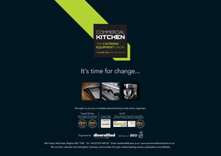 Organised by
Casual Dining lunch!
Brought to you by a multiple award-winning trade show organiser:
Members of
Nile House, Nile Street, Brighton BN1 1HW Tel: +44 (0)1273 645155 Email: swatkins@divcom.co.uk www.commercialkitchenshow.co.uk
We connect, educate and strengthen business communities through market-leading events, publications and eMedia.
It’s time for change...
Winner of Best UK Trade Show under 2000m2
2010 & 2011 and Best Marketing Campaign 2012
2010
EXHIBITION
NNEEWWSS
AWARDS
WINNER
Winner of Best
Trade Show 2014
Winner of Best UK Trade Show
under 2000m2
2014 and 2015
 