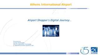 Athens International Airport
Airport Shopper’s Digital Journey…
Presented by:
George Demetriades
Director Information Technology
& Telecommunications Business Unit
 