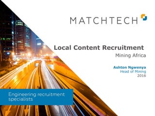 Local Content Recruitment
Mining Africa
Ashton Ngwenya
Head of Mining
2016
 