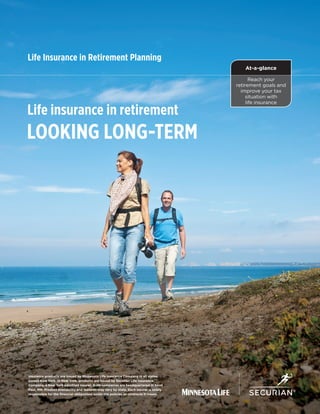 Life insurance in retirement
Looking long-term
Reach your
retirement goals and
improve your tax
situation with
life insurance
At-a-glance
Insurance products are issued by Minnesota Life Insurance Company in all states
except New York. In New York, products are issued by Securian Life Insurance
Company, a New York admitted insurer. Both companies are headquartered in Saint
Paul, MN. Product availability and features may vary by state. Each insurer is solely
responsible for the financial obligations under the policies or contracts it issues.
Life Insurance in Retirement Planning
abcM
 