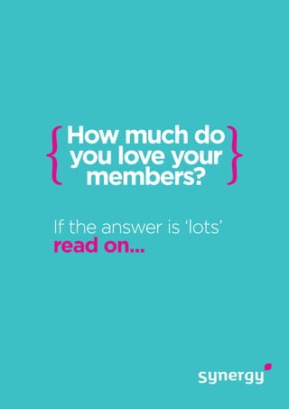 How much do
you love your
members?
If the answer is ‘lots’
read on...
 