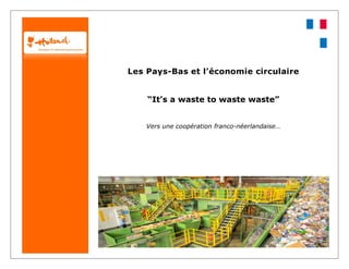 Les Pays-Bas et l’économie circulaire 
“It’s a waste to waste waste” 
Vers une coopération franco-néerlandaise… 
 