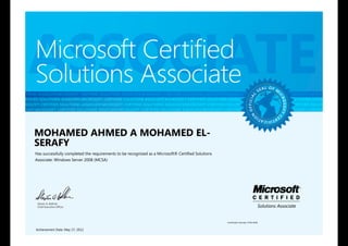 CERTIFIED SOLUTIONS ASSOCIATE MICROSOFT CERTIFIED SOLUTIONS ASSOCIATE MICROSOFT CERTIFIED SOLUTIONS ASSOCIATE MICROSOFT CERTIFIED SOLUTIONS ASSOCIATE MICROSOFT CERTIFIE
MICROSOFT CERTIFIED SOLUTIONS ASSOCIATE MICROSOFT CERTIFIED SOLUTIONS ASSOCIATE MICROSOFT CERTIFIED SOLUTIONS ASSOCIATE MICROSOFT CERTIFIED SOLUTIONS ASSOCIATE MICROSO
ASSOCIATE MICROSOFT CERTIFIED SOLUTIONS ASSOCIATE MICROSOFT CERTIFIED SOLUTIONS ASSOCIATE MICROSOFT CERTIFIED SOLUTIONS ASSOCIATE MICROSOFT CERTIFIED SOLUTIONS ASSOCIAT
UTIONS ASSOCIATE MICROSOFT CERTIFIED SOLUTIONS ASSOCIATE MICROSOFT CERTIFIED SOLUTIONS ASSOCIATE MICROSOFT CERTIFIED SOLUTIONS ASSOCIATE MICROSOFT CERTIFIED SOLUTIONS
ERTIFIED SOLUTIONS ASSOCIATE MICROSOFT CERTIFIED SOLUTIONS ASSOCIATE MICROSOFT CERTIFIED SOLUTIONS ASSOCIATE MICROSOFT CERTIFIED SOLUTIONS ASSOCIATE MICROSOFT CERTIFIED
MICROSOFT CERTIFIED SOLUTIONS ASSOCIATE MICROSOFT CERTIFIED SOLUTIONS ASSOCIATE MICROSOFT CERTIFIED SOLUTIONS ASSOCIATE MICROSOFT CERTIFIED SOLUTIONS ASSOCIATE MICROSO
ASSOCIATE MICROSOFT CERTIFIED SOLUTIONS ASSOCIATE MICROSOFT CERTIFIED SOLUTIONS ASSOCIATE MICROSOFT CERTIFIED SOLUTIONS ASSOCIATE MICROSOFT CERTIFIED SOLUTIONS ASSOCIAT
UTIONS ASSOCIATE MICROSOFT CERTIFIED SOLUTIONS ASSOCIATE MICROSOFT CERTIFIED SOLUTIONS ASSOCIATE MICROSOFT CERTIFIED SOLUTIONS ASSOCIATE MICROSOFT CERTIFIED SOLUTIONS
ERTIFIED SOLUTIONS ASSOCIATE MICROSOFT CERTIFIED SOLUTIONS ASSOCIATE MICROSOFT CERTIFIED SOLUTIONS ASSOCIATE MICROSOFT CERTIFIED SOLUTIONS ASSOCIATE MICROSOFT CERTIFIED
MICROSOFT CERTIFIED SOLUTIONS ASSOCIATE MICROSOFT CERTIFIED SOLUTIONS ASSOCIATE MICROSOFT CERTIFIED SOLUTIONS ASSOCIATE MICROSOFT CERTIFIED SOLUTIONS ASSOCIATE MICROSO
ASSOCIATE MICROSOFT CERTIFIED SOLUTIONS ASSOCIATE MICROSOFT CERTIFIED SOLUTIONS ASSOCIATE MICROSOFT CERTIFIED SOLUTIONS ASSOCIATE MICROSOFT CERTIFIED SOLUTIONS ASSOCIAT
UTIONS ASSOCIATE MICROSOFT CERTIFIED SOLUTIONS ASSOCIATE MICROSOFT CERTIFIED SOLUTIONS ASSOCIATE MICROSOFT CERTIFIED SOLUTIONS ASSOCIATE MICROSOFT CERTIFIED SOLUTIONS
ASSOCIATE
OFFICIAL
SEAL OF M
ICROSOFTC
ERTIFICATIO
N
Steven A. Ballmer
Chief Executive Officer
Microsoft Certified
Solutions Associate
MOHAMED AHMED A MOHAMED EL-
SERAFY
Has successfully completed the requirements to be recognized as a Microsoft® Certified Solutions
Associate: Windows Server 2008 (MCSA)
Certification Number: D783-8196
Achievement Date: May 17, 2012
 