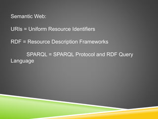 Semantic Web:
URIs = Uniform Resource Identifiers
RDF = Resource Description Frameworks
SPARQL = SPARQL Protocol and RDF Q...