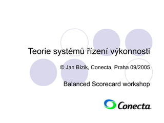 Teorie systémů řízení výkonnosti
© Jan Bízik, Conecta, Praha 09/2005
Balanced Scorecard workshop
 