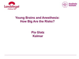 Young Brains and Anesthesia:
How Big Are the Risks?
Pia Glatz
Kalmar
 