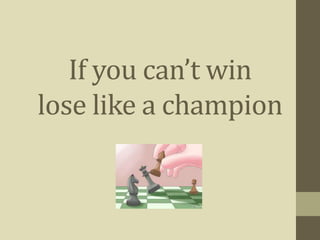 If you can’t win
lose like a champion
 
