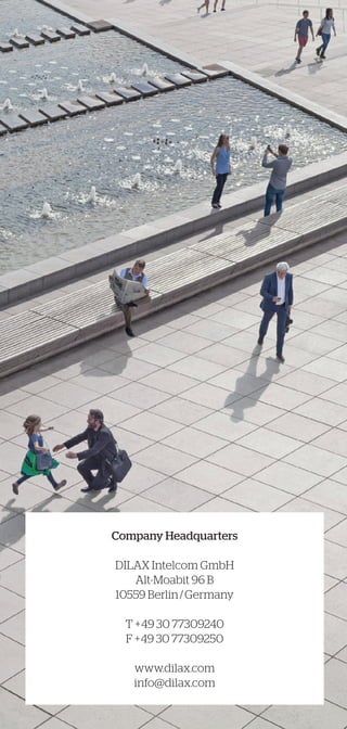 Company Headquarters
DILAX Intelcom GmbH
Alt-Moabit 96 B
10559 Berlin / Germany
T +49 30 77309240
F +49 30 77309250
www.dilax.com
info@dilax.com
 