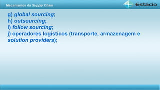 g) global sourcing;
h) outsourcing;
i) follow sourcing;
j) operadores logísticos (transporte, armazenagem e
solution providers);
Mecanismos da Supply Chain
 