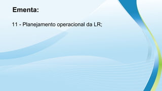 Ementa:
11 - Planejamento operacional da LR;
 