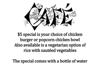 $5 special is your choice of chicken
burger or popcorn chicken bowl
Also available is a vegetarian option of
rice with sautéed vegetables
The special comes with a bottle of water
 